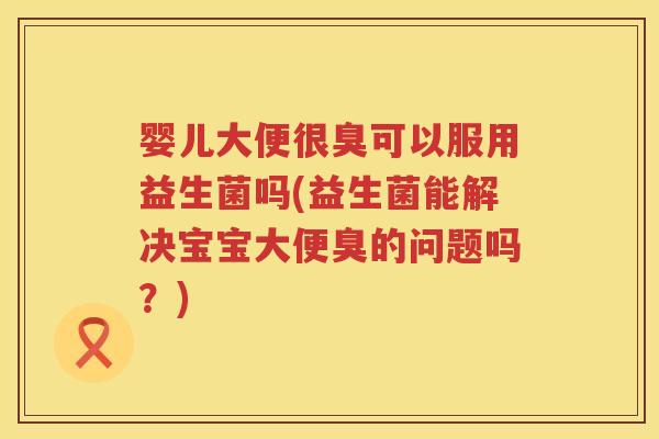 婴儿大便很臭可以服用益生菌吗(益生菌能解决宝宝大便臭的问题吗?) 婴儿大便很臭可以服用益生菌吗(益生菌能解决宝宝大便臭的问题吗?)