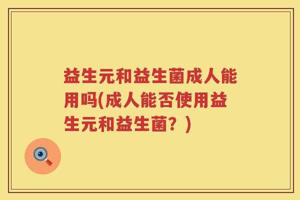 益生元和益生菌成人能用吗(成人能否使用益生元和益生菌?) 益生元和益生菌成人能用吗(成人能否使用益生元和益生菌?)