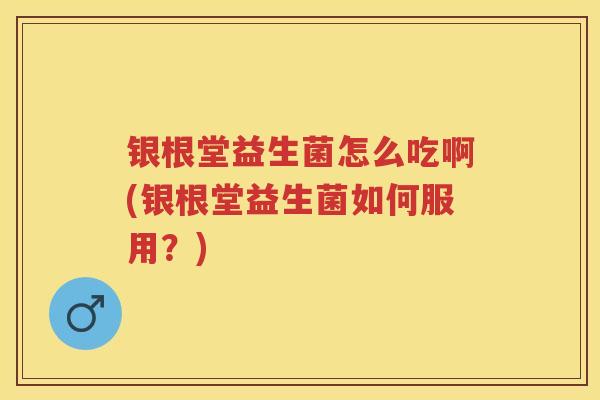 银根堂益生菌怎么吃啊(银根堂益生菌如何服用?) 银根堂益生菌怎么吃啊(银根堂益生菌如何服用?)