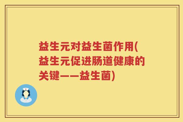益生元对益生菌作用(益生元促进肠道健康的关键——益生菌) 益生元对益生菌作用(益生元促进肠道健康的关键——益生菌)