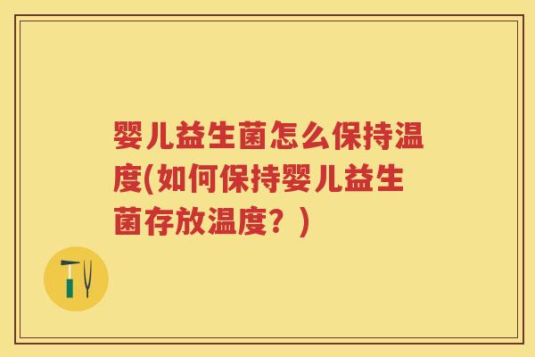 婴儿益生菌怎么保持温度(如何保持婴儿益生菌存放温度？)