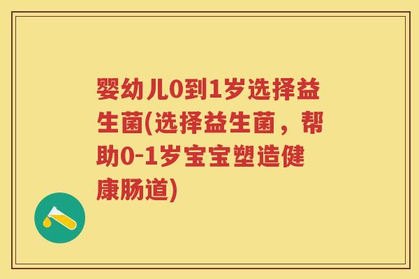 婴幼儿0到1岁选择益生菌(选择益生菌，帮助0-1岁宝宝塑造健康肠道)