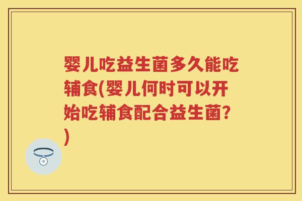 婴儿吃益生菌多久能吃辅食(婴儿何时可以开始吃辅食配合益生菌？)