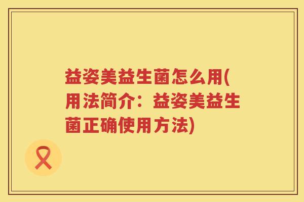益姿美益生菌怎么用(用法简介:益姿美益生菌正确使用方法) 益姿美益生菌怎么用(用法简介:益姿美益生菌正确使用方法)