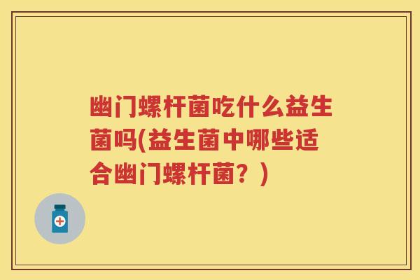幽门螺杆菌吃什么益生菌吗(益生菌中哪些适合幽门螺杆菌?) 幽门螺杆菌吃什么益生菌吗(益生菌中哪些适合幽门螺杆菌?)