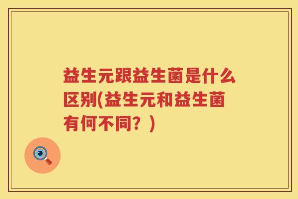 益生元跟益生菌是什么区别(益生元和益生菌有何不同？)