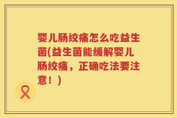婴儿肠绞痛怎么吃益生菌(益生菌能缓解婴儿肠绞痛,正确吃法要注意!) 婴儿肠绞痛怎么吃益生菌(益生菌能缓解婴儿肠绞痛,正确吃法要注意!)