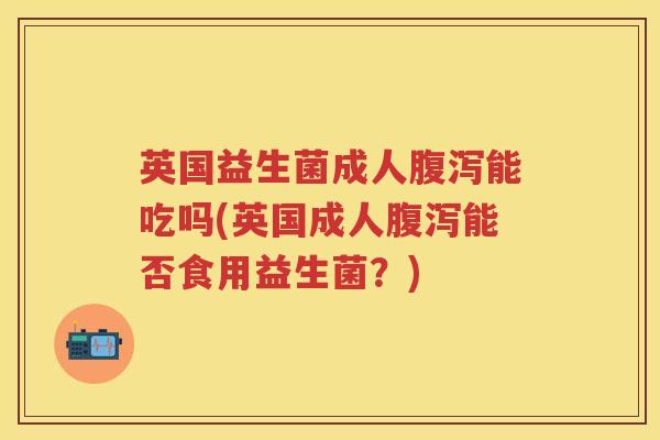 英国益生菌成人能吃吗(英国成人能否食用益生菌?) 英国益生菌成人能吃吗(英国成人能否食用益生菌?)