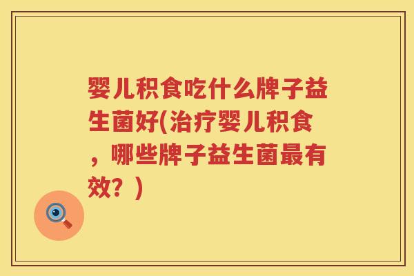 婴儿积食吃什么牌子益生菌好(婴儿积食，哪些牌子益生菌有效？)