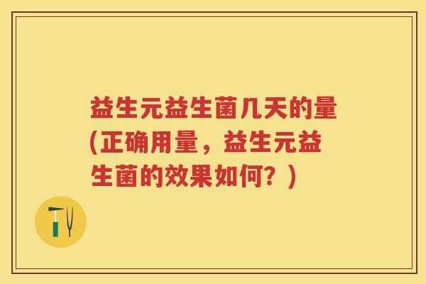 益生元益生菌几天的量(正确用量，益生元益生菌的效果如何？)