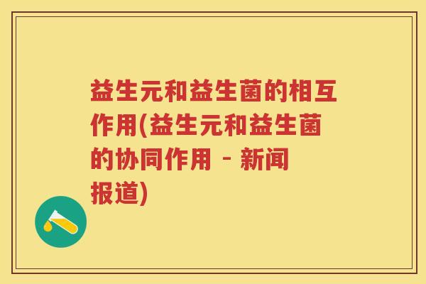 益生元和益生菌的相互作用(益生元和益生菌的协同作用 - 新闻报道) 益生元和益生菌的相互作用(益生元和益生菌的协同作用 - 新闻报道)
