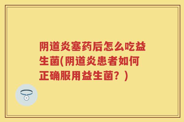 炎塞药后怎么吃益生菌(炎患者如何正确服用益生菌?) 炎塞药后怎么吃益生菌(炎患者如何正确服用益生菌?)
