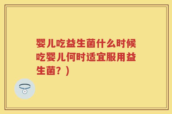 婴儿吃益生菌什么时候吃婴儿何时适宜服用益生菌?) 婴儿吃益生菌什么时候吃婴儿何时适宜服用益生菌?)