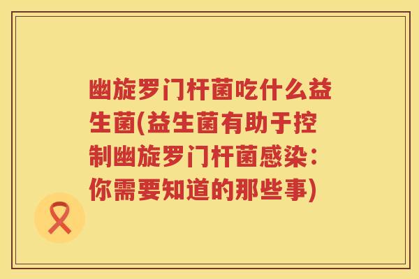 幽旋罗门杆菌吃什么益生菌(益生菌有助于控制幽旋罗门杆菌：你需要知道的那些事)