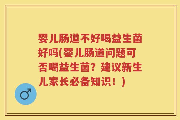 婴儿肠道不好喝益生菌好吗(婴儿肠道问题可否喝益生菌？建议新生儿家长必备知识！)