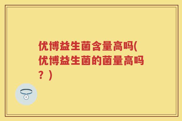 优博益生菌含量高吗(优博益生菌的菌量高吗？)
