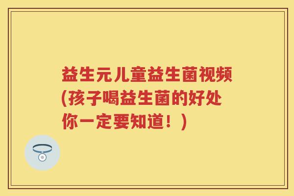 益生元儿童益生菌视频(孩子喝益生菌的好处你一定要知道！)