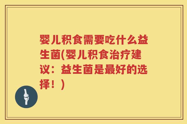 婴儿积食需要吃什么益生菌(婴儿积食建议：益生菌是好的选择！)