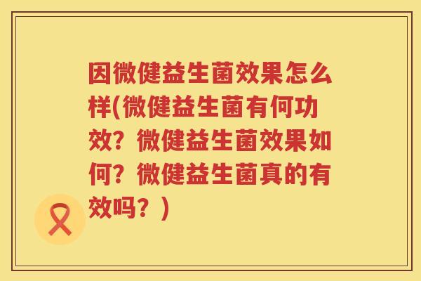 因微健益生菌效果怎么样(微健益生菌有何功效?微健益生菌效果如何?微健益生菌真的有效吗?) 因微健益生菌效果怎么样(微健益生菌有何功效?微健益生菌效果如何?微健益生菌真的有效吗?)