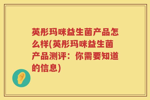 英彤玛咪益生菌产品怎么样(英彤玛咪益生菌产品测评:你需要知道的信息) 英彤玛咪益生菌产品怎么样(英彤玛咪益生菌产品测评:你需要知道的信息)