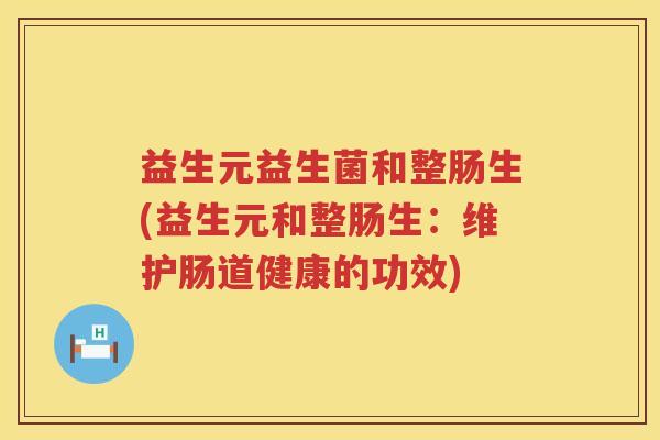 益生元益生菌和整肠生(益生元和整肠生:维护肠道健康的功效) 益生元益生菌和整肠生(益生元和整肠生:维护肠道健康的功效)