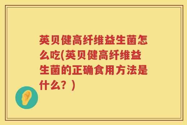 英贝健高纤维益生菌怎么吃(英贝健高纤维益生菌的正确食用方法是什么？)