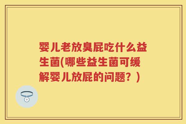 婴儿老放臭屁吃什么益生菌(哪些益生菌可缓解婴儿放屁的问题?) 婴儿老放臭屁吃什么益生菌(哪些益生菌可缓解婴儿放屁的问题?)