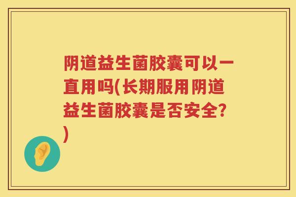 益生菌胶囊可以一直用吗(长期服用益生菌胶囊是否安全?) 益生菌胶囊可以一直用吗(长期服用益生菌胶囊是否安全?)