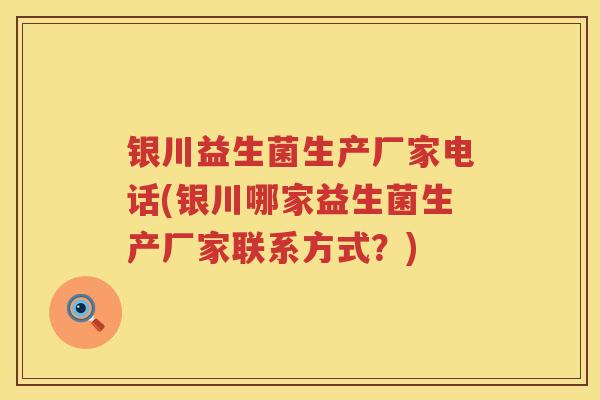银川益生菌生产厂家电话(银川哪家益生菌生产厂家联系方式？)