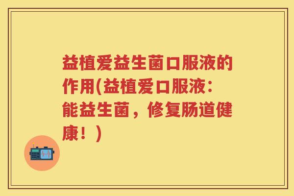 益植爱益生菌口服液的作用(益植爱口服液:能益生菌,修复肠道健康!) 益植爱益生菌口服液的作用(益植爱口服液:能益生菌,修复肠道健康!)