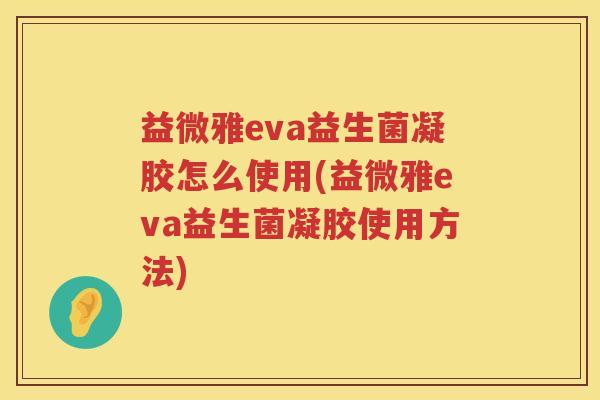 益微雅eva益生菌凝胶怎么使用(益微雅eva益生菌凝胶使用方法)