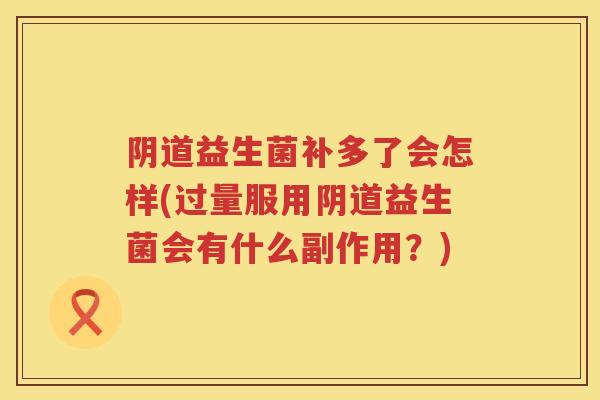 益生菌补多了会怎样(过量服用益生菌会有什么副作用?) 益生菌补多了会怎样(过量服用益生菌会有什么副作用?)