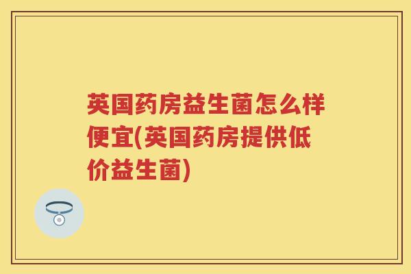 英国药房益生菌怎么样便宜(英国药房提供低价益生菌) 英国药房益生菌怎么样便宜(英国药房提供低价益生菌)