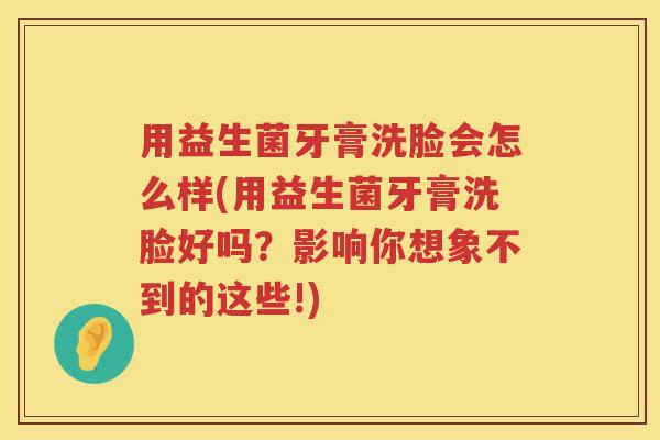 用益生菌牙膏洗脸会怎么样(用益生菌牙膏洗脸好吗？影响你想象不到的这些!)