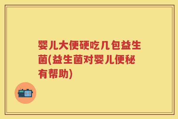 婴儿大便硬吃几包益生菌(益生菌对婴儿有帮助) 婴儿大便硬吃几包益生菌(益生菌对婴儿有帮助)