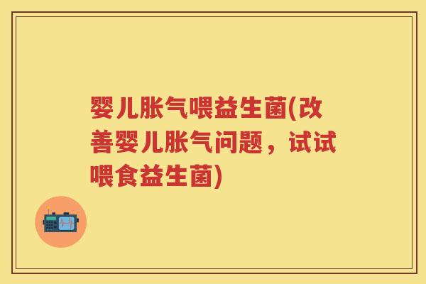 婴儿喂益生菌(改善婴儿问题,试试喂食益生菌) 婴儿喂益生菌(改善婴儿问题,试试喂食益生菌)
