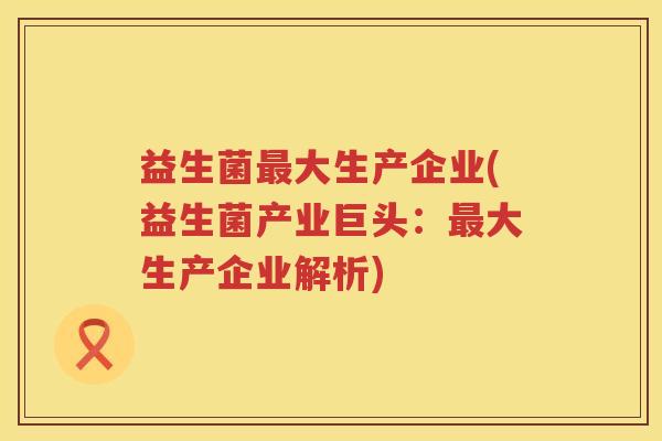 益生菌大生产企业(益生菌产业巨头：大生产企业解析)
