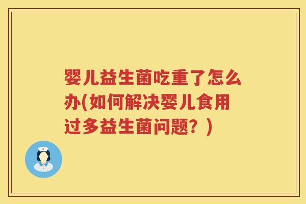 婴儿益生菌吃重了怎么办(如何解决婴儿食用过多益生菌问题?) 婴儿益生菌吃重了怎么办(如何解决婴儿食用过多益生菌问题?)