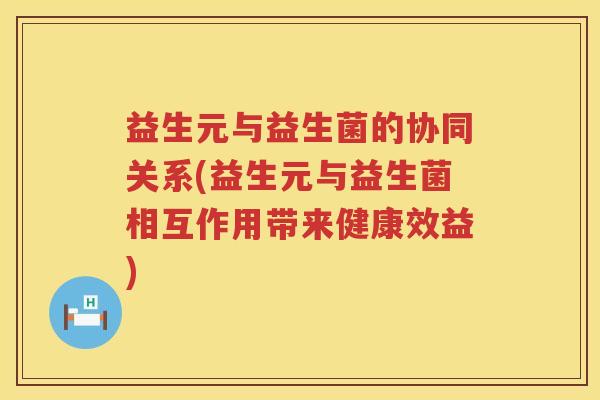 益生元与益生菌的协同关系(益生元与益生菌相互作用带来健康效益) 益生元与益生菌的协同关系(益生元与益生菌相互作用带来健康效益)