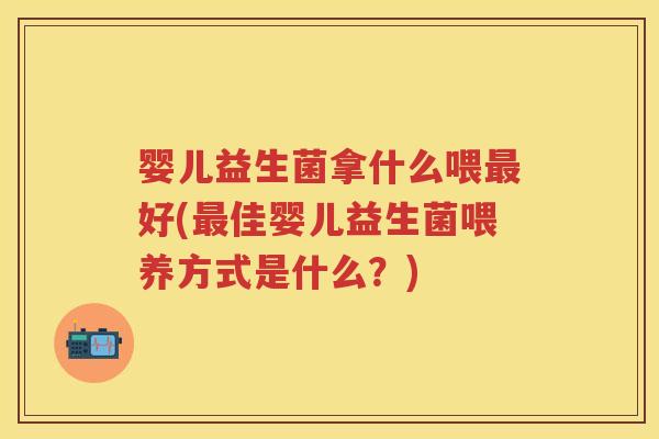 婴儿益生菌拿什么喂好(佳婴儿益生菌喂养方式是什么?) 婴儿益生菌拿什么喂好(佳婴儿益生菌喂养方式是什么?)