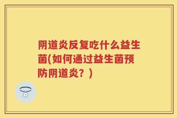 炎反复吃什么益生菌(如何通过益生菌炎？)