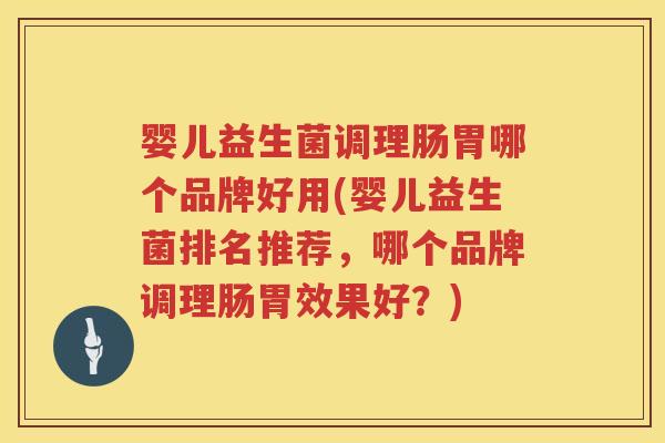 婴儿益生菌调理肠胃哪个品牌好用(婴儿益生菌排名推荐，哪个品牌调理肠胃效果好？)