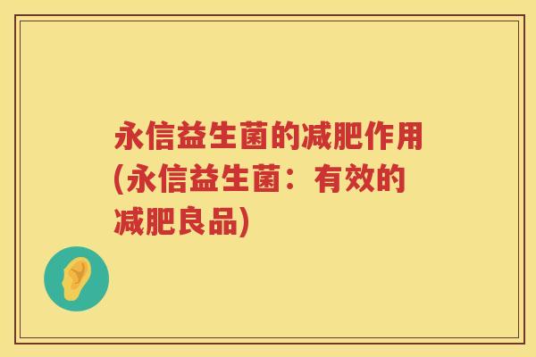 永信益生菌的作用(永信益生菌:有效的良品) 永信益生菌的作用(永信益生菌:有效的良品)