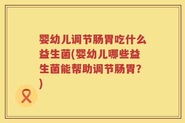 婴幼儿调节肠胃吃什么益生菌(婴幼儿哪些益生菌能帮助调节肠胃?) 婴幼儿调节肠胃吃什么益生菌(婴幼儿哪些益生菌能帮助调节肠胃?)