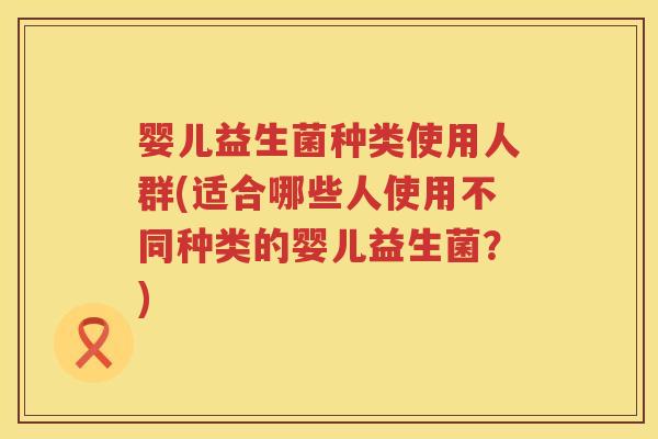 婴儿益生菌种类使用人群(适合哪些人使用不同种类的婴儿益生菌?) 婴儿益生菌种类使用人群(适合哪些人使用不同种类的婴儿益生菌?)