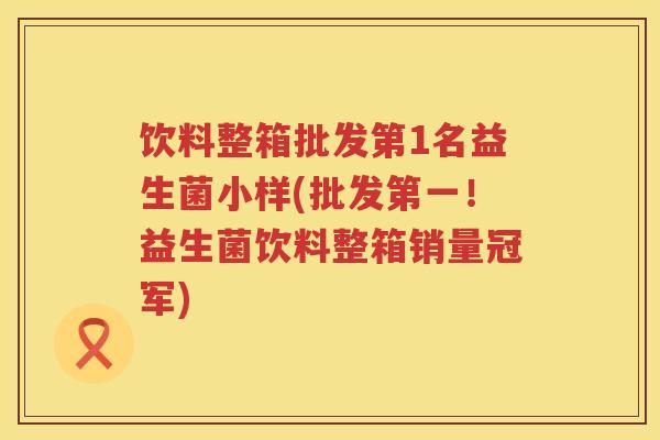 饮料整箱批发第1名益生菌小样(批发第一！益生菌饮料整箱销量冠军)