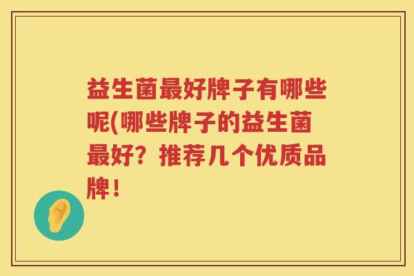 益生菌好牌子有哪些呢(哪些牌子的益生菌好？推荐几个优质品牌！