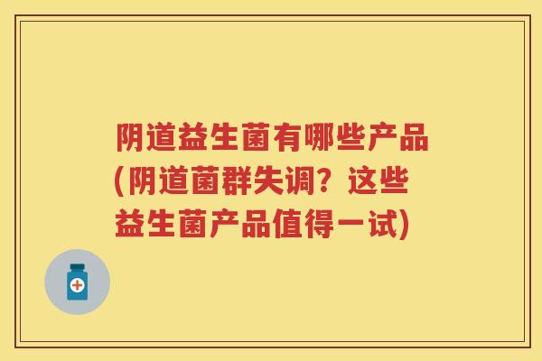 益生菌有哪些产品(菌群失调？这些益生菌产品值得一试)