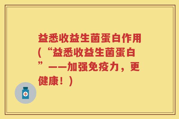 益悉收益生菌蛋白作用(“益悉收益生菌蛋白”——加强力,更健康!) 益悉收益生菌蛋白作用(“益悉收益生菌蛋白”——加强力,更健康!)