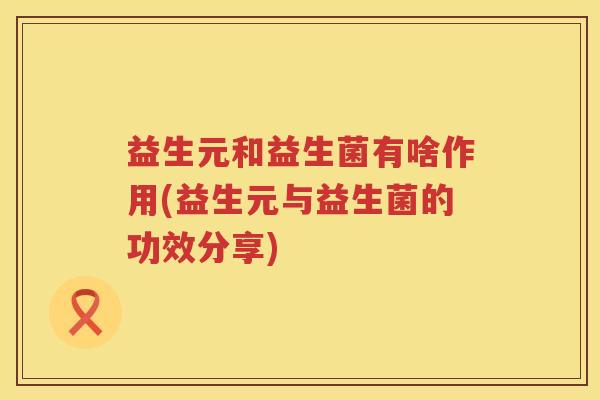 益生元和益生菌有啥作用(益生元与益生菌的功效分享)